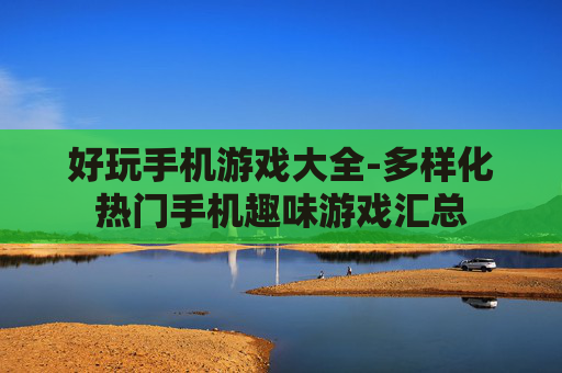 好玩手机游戏大全-多样化热门手机趣味游戏汇总