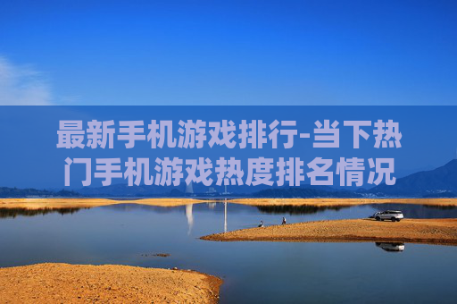 最新手机游戏排行-当下热门手机游戏热度排名情况 最新手机游戏排行-当下热门手机游戏热度排名情况