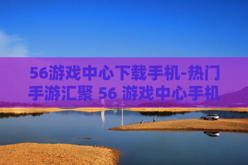 56游戏中心下载手机-热门手游汇聚 56 游戏中心手机端速下