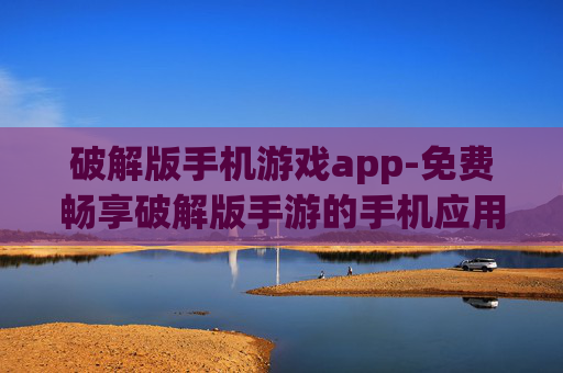 破解版手机游戏app-免费畅享破解版手游的手机应用平台 破解版手机游戏app-免费畅享破解版手游的手机应用平台