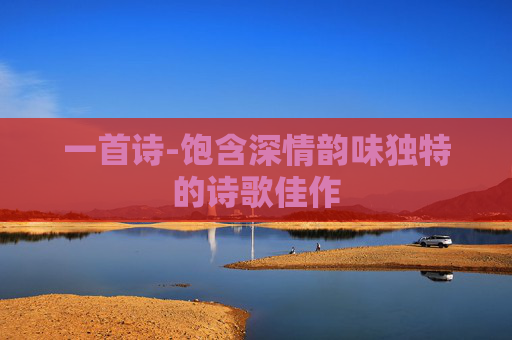 一首诗-饱含深情韵味独特的诗歌佳作