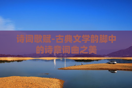 诗词歌赋-古典文学韵脚中的诗章词曲之美