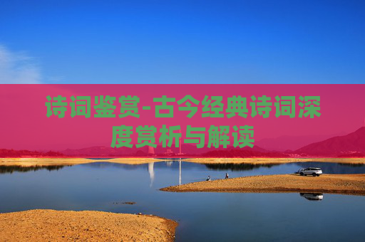 诗词鉴赏-古今经典诗词深度赏析与解读