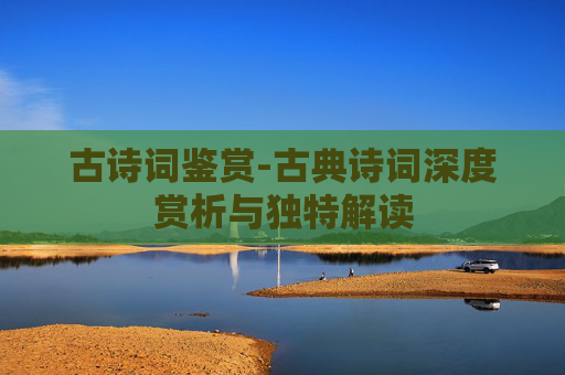 古诗词鉴赏-古典诗词深度赏析与独特解读