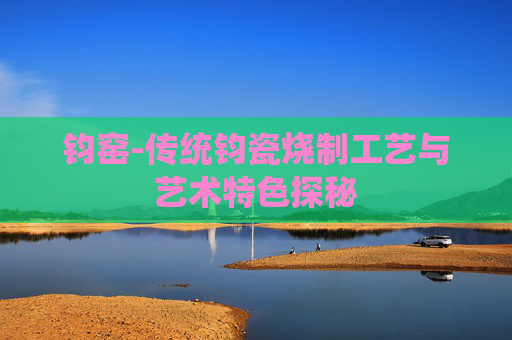 钧窑-传统钧瓷烧制工艺与艺术特色探秘