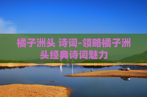 橘子洲头 诗词-领略橘子洲头经典诗词魅力