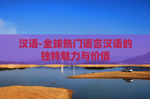 汉语-全球热门语言汉语的独特魅力与价值