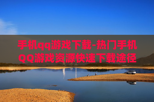 手机qq游戏下载-热门手机QQ游戏资源快速下载途径
