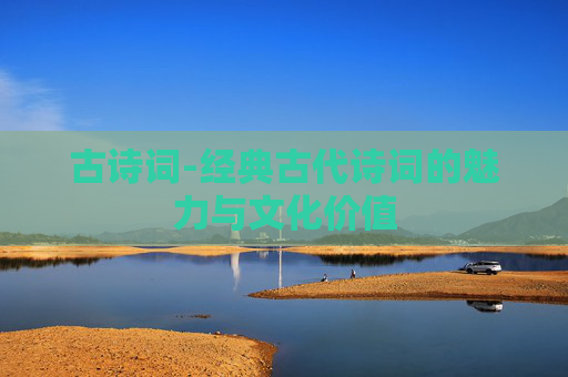 古诗词-经典古代诗词的魅力与文化价值 古诗词-经典古代诗词的魅力与文化价值