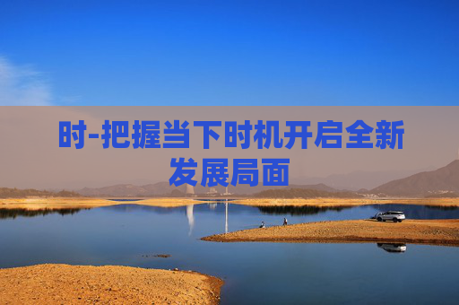 时-把握当下时机开启全新发展局面