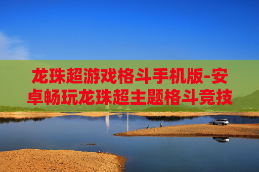龙珠超游戏格斗手机版-安卓畅玩龙珠超主题格斗竞技手游 龙珠超游戏格斗手机版-安卓畅玩龙珠超主题格斗竞技手游