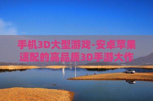 手机3D大型游戏-安卓苹果适配的高品质3D手游大作