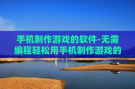 手机制作游戏的软件-无需编程轻松用手机制作游戏的工具 手机制作游戏的软件-无需编程轻松用手机制作游戏的工具