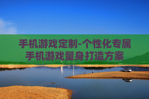 手机游戏定制-个性化专属手机游戏量身打造方案
