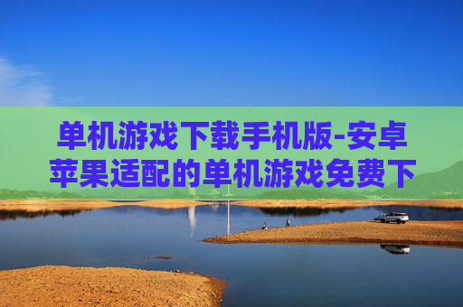单机游戏下载手机版-安卓苹果适配的单机游戏免费下载渠道 单机游戏下载手机版-安卓苹果适配的单机游戏免费下载渠道
