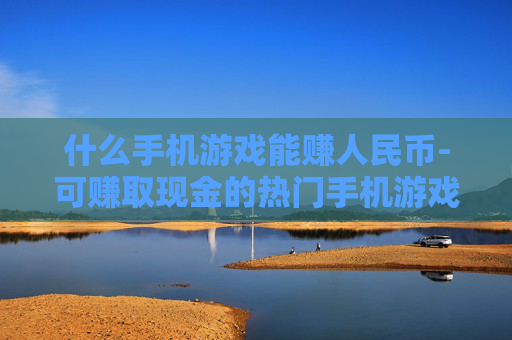 什么手机游戏能赚人民币-可赚取现金的热门手机游戏推荐