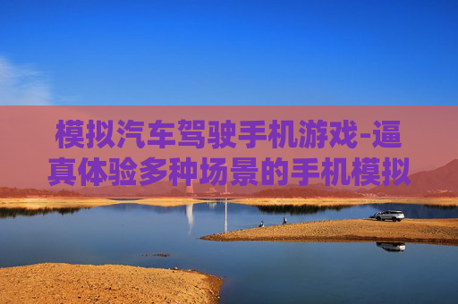 模拟汽车驾驶手机游戏-逼真体验多种场景的手机模拟驾驶游戏