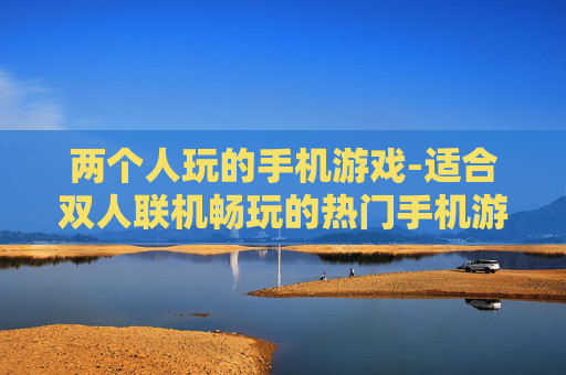 两个人玩的手机游戏-适合双人联机畅玩的热门手机游戏