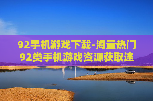 92手机游戏下载-海量热门92类手机游戏资源获取途径