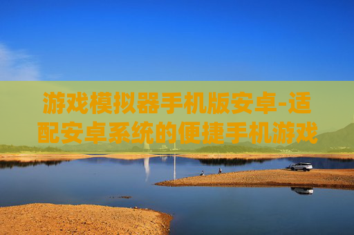 游戏模拟器手机版安卓-适配安卓系统的便捷手机游戏模拟器