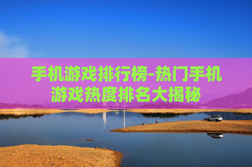 手机游戏排行榜-热门手机游戏热度排名大揭秘
