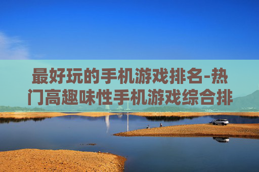 最好玩的手机游戏排名-热门高趣味性手机游戏综合排行情况