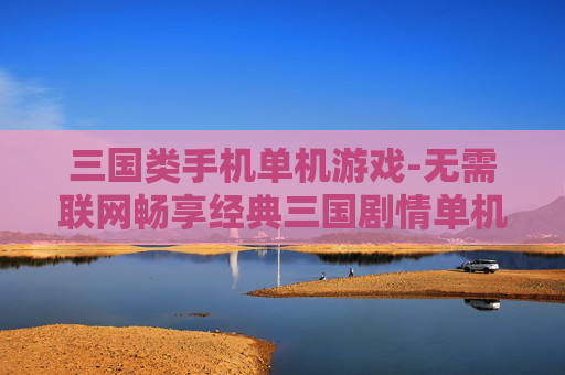 三国类手机单机游戏-无需联网畅享经典三国剧情单机手游