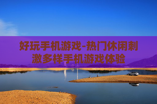 好玩手机游戏-热门休闲刺激多样手机游戏体验