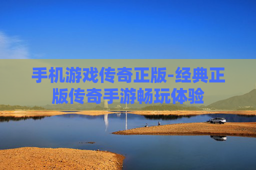 手机游戏传奇正版-经典正版传奇手游畅玩体验