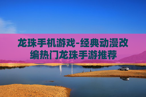 龙珠手机游戏-经典动漫改编热门龙珠手游推荐