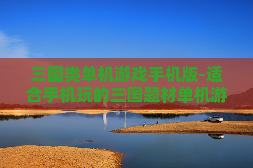 三国类单机游戏手机版-适合手机玩的三国题材单机游戏