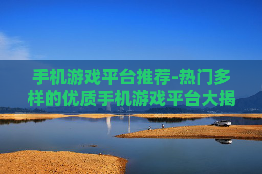 手机游戏平台推荐-热门多样的优质手机游戏平台大揭秘