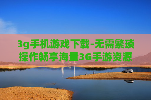 3g手机游戏下载-无需繁琐操作畅享海量3G手游资源