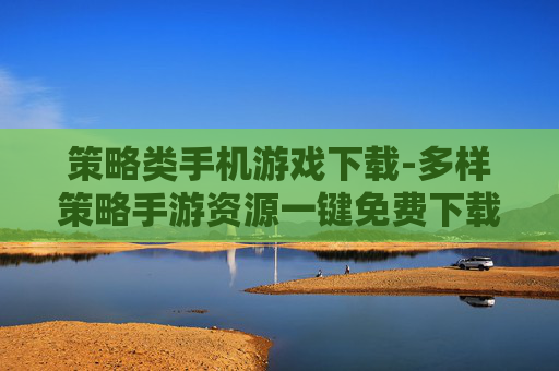 策略类手机游戏下载-多样策略手游资源一键免费下载渠道