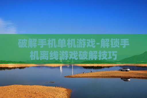 破解手机单机游戏-解锁手机离线游戏破解技巧