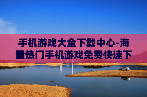 手机游戏大全下载中心-海量热门手机游戏免费快速下载平台