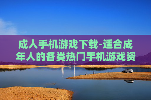 成人手机游戏下载-适合成年人的各类热门手机游戏资源获取