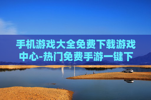 手机游戏大全免费下载游戏中心-热门免费手游一键下载优质游戏中心