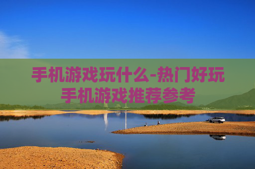 手机游戏玩什么-热门好玩手机游戏推荐参考 手机游戏玩什么-热门好玩手机游戏推荐参考