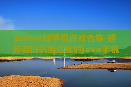 java老版手机游戏合集-经典老旧机型适配的Java手机游戏大全 java老版手机游戏合集-经典老旧机型适配的Java手机游戏大全