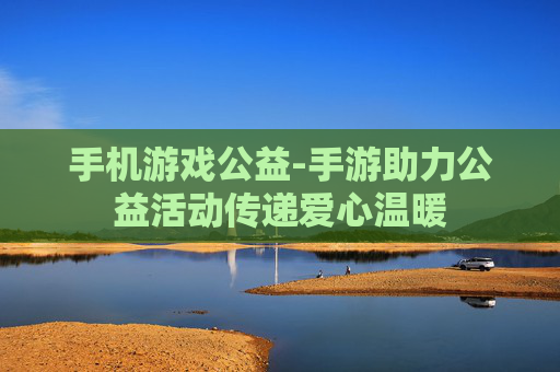 手机游戏公益-手游助力公益活动传递爱心温暖 手机游戏公益-手游助力公益活动传递爱心温暖