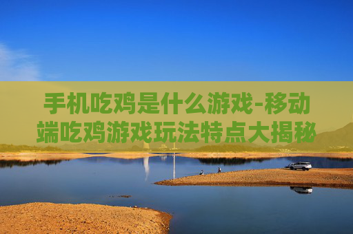 手机吃鸡是什么游戏-移动端吃鸡游戏玩法特点大揭秘