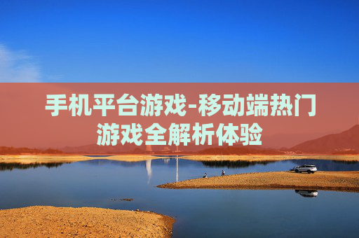 手机平台游戏-移动端热门游戏全解析体验 手机平台游戏-移动端热门游戏全解析体验