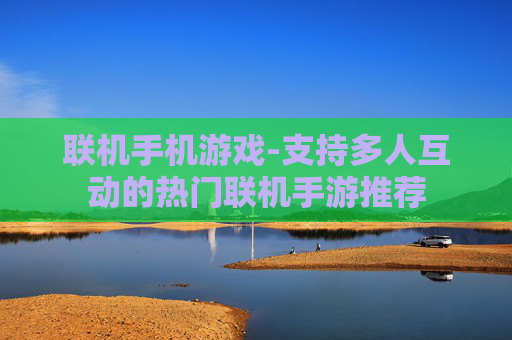 联机手机游戏-支持多人互动的热门联机手游推荐