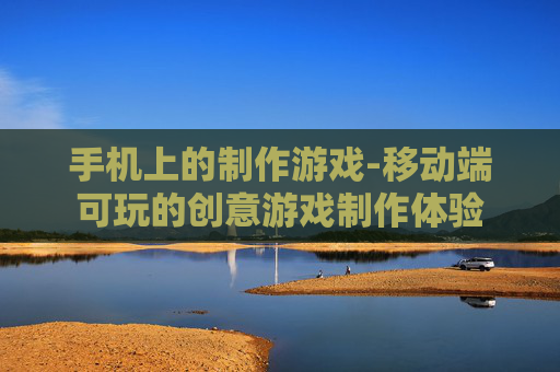 手机上的制作游戏-移动端可玩的创意游戏制作体验