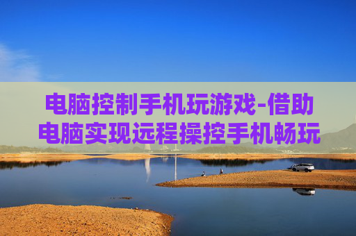 电脑控制手机玩游戏-借助电脑实现远程操控手机畅玩游戏