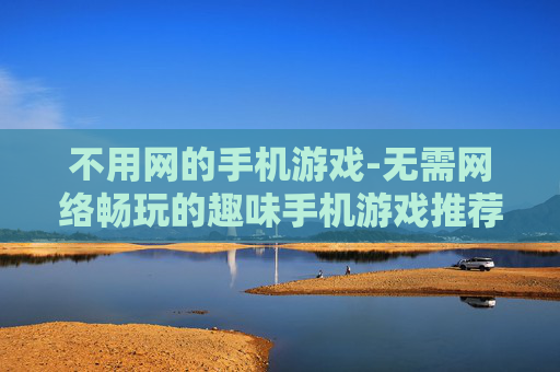 不用网的手机游戏-无需网络畅玩的趣味手机游戏推荐 不用网的手机游戏-无需网络畅玩的趣味手机游戏推荐