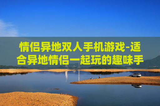 情侣异地双人手机游戏-适合异地情侣一起玩的趣味手机游戏