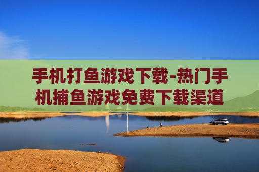 手机打鱼游戏下载-热门手机捕鱼游戏免费下载渠道