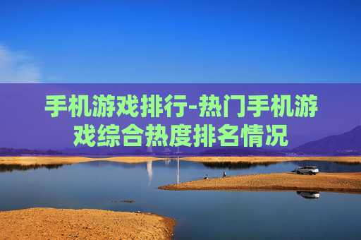 手机游戏排行-热门手机游戏综合热度排名情况